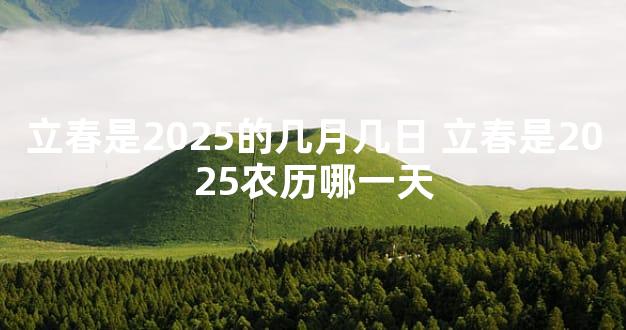 立春是2025的几月几日 立春是2025农历哪一天